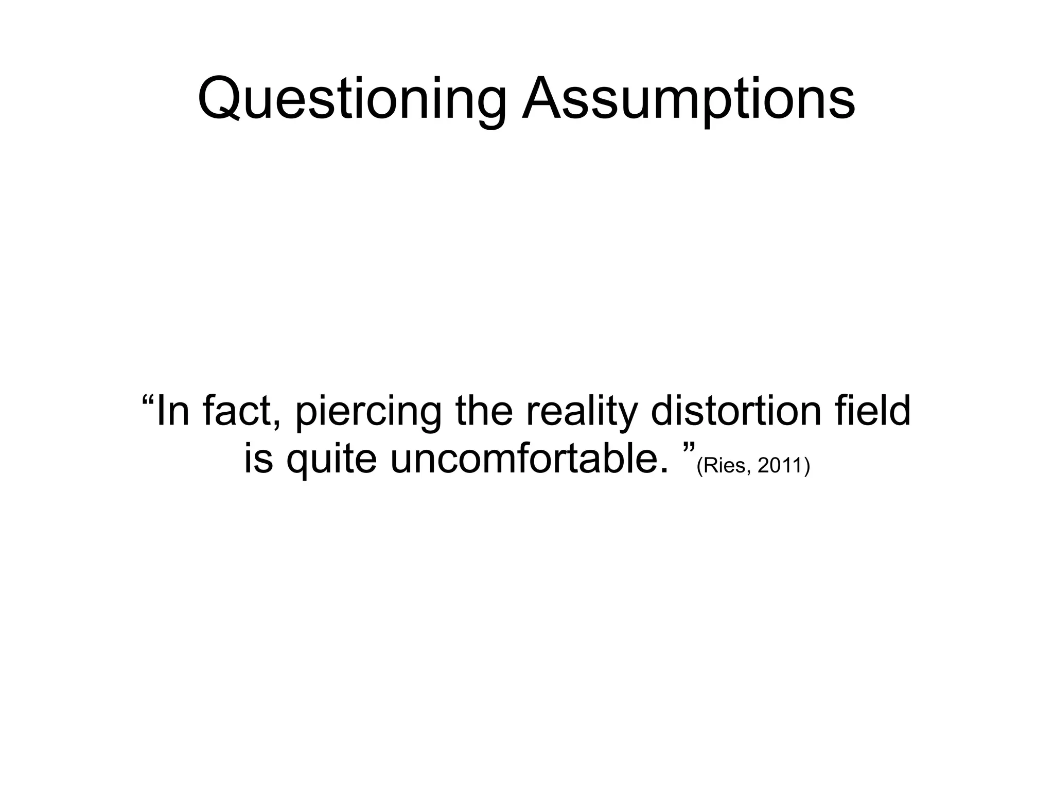 Questioning Assumptions




“In fact, piercing the reality distortion field
      is quite uncomfortable. ”(Ries, 2011)
 