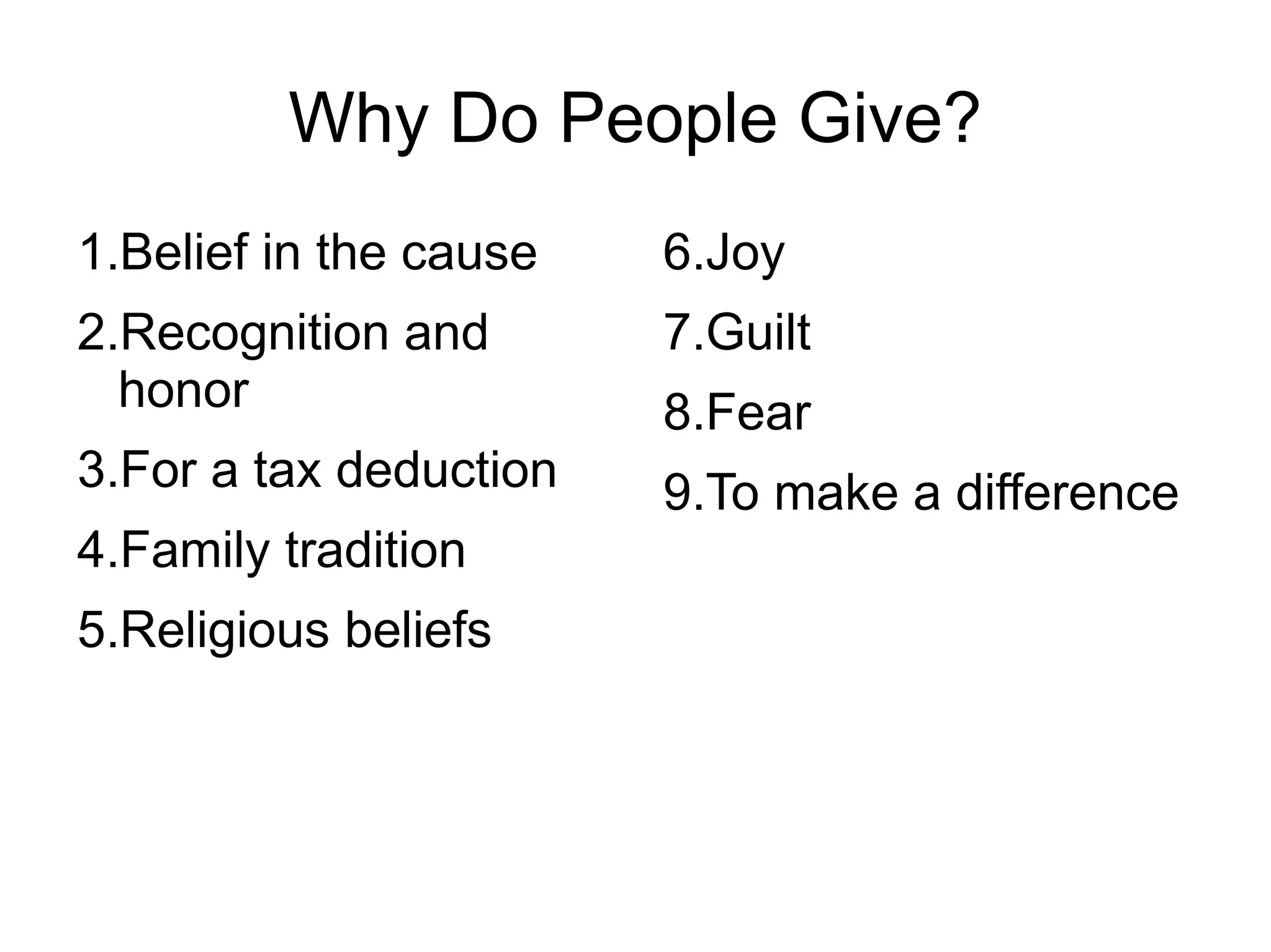 Why Do People Give?
1.Belief in the cause   6.Joy
2.Recognition and       7.Guilt
  honor                 8.Fear
3.For a tax deduction   9.To make a difference
4.Family tradition
5.Religious beliefs
 