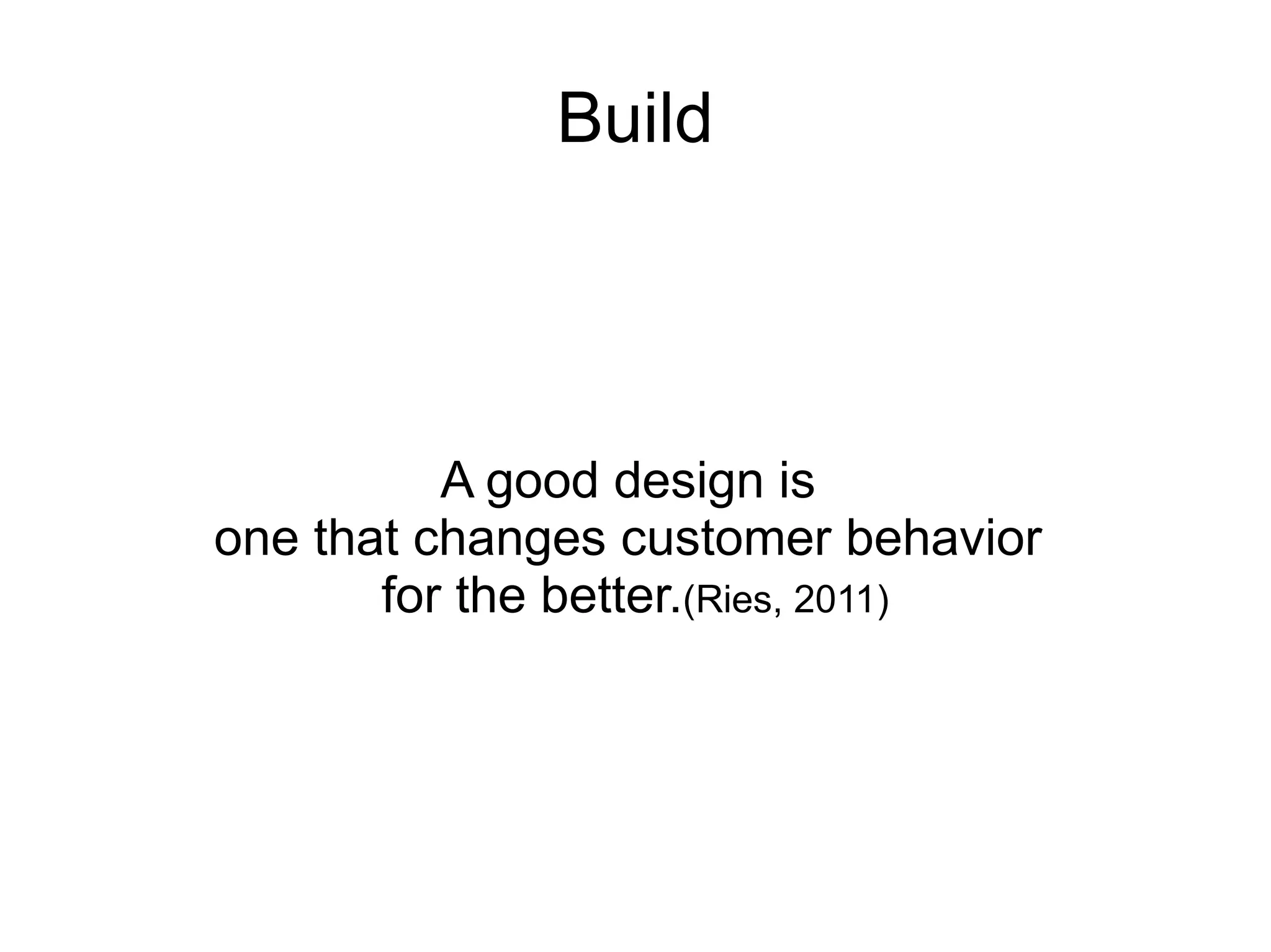 Build




          A good design is
one that changes customer behavior
       for the better.(Ries, 2011)
 