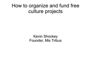 How to organize and fund free
       culture projects



         Kevin Shockey
       Founder, Mis Tribus
 