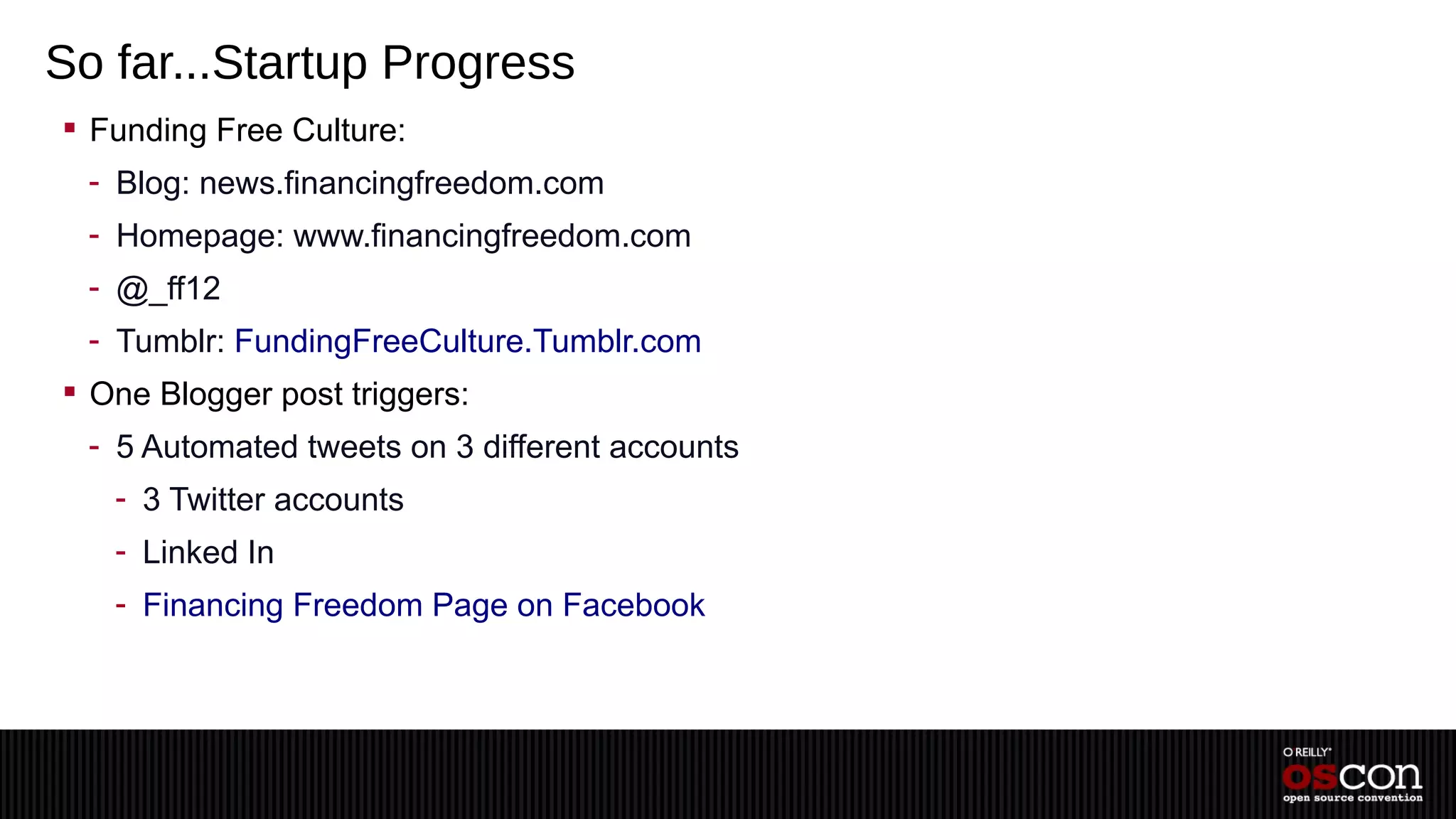 So far...Startup Progress
 Funding Free Culture:
  - Blog: news.financingfreedom.com
  - Homepage: www.financingfreedom.com
  - @_ff12
  - Tumblr: FundingFreeCulture.Tumblr.com
 One Blogger post triggers:
  - 5 Automated tweets on 3 different accounts
   - 3 Twitter accounts
   - Linked In
   - Financing Freedom Page on Facebook
 