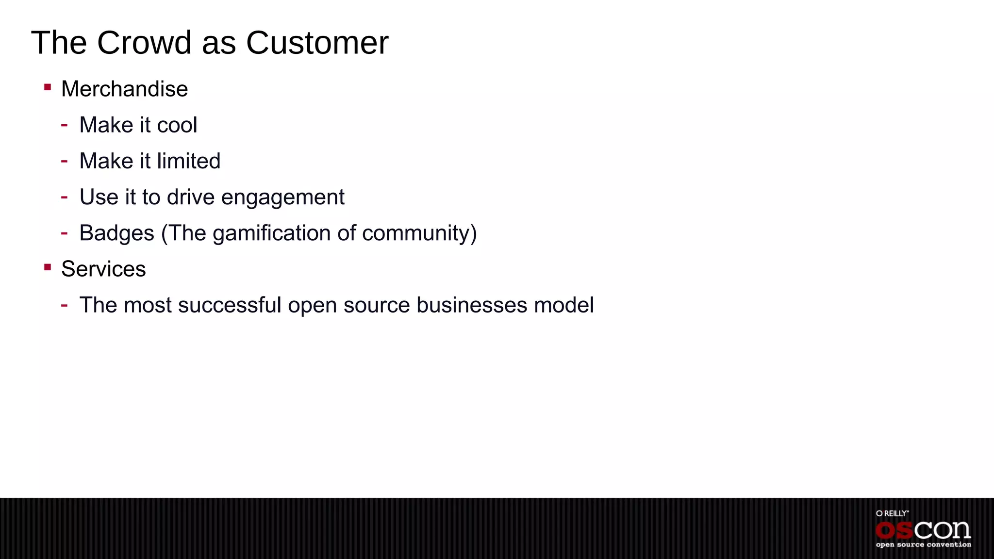 The Crowd as Customer
 Merchandise
 - Make it cool
 - Make it limited
 - Use it to drive engagement
 - Badges (The gamification of community)
 Services
 - The most successful open source businesses model
 