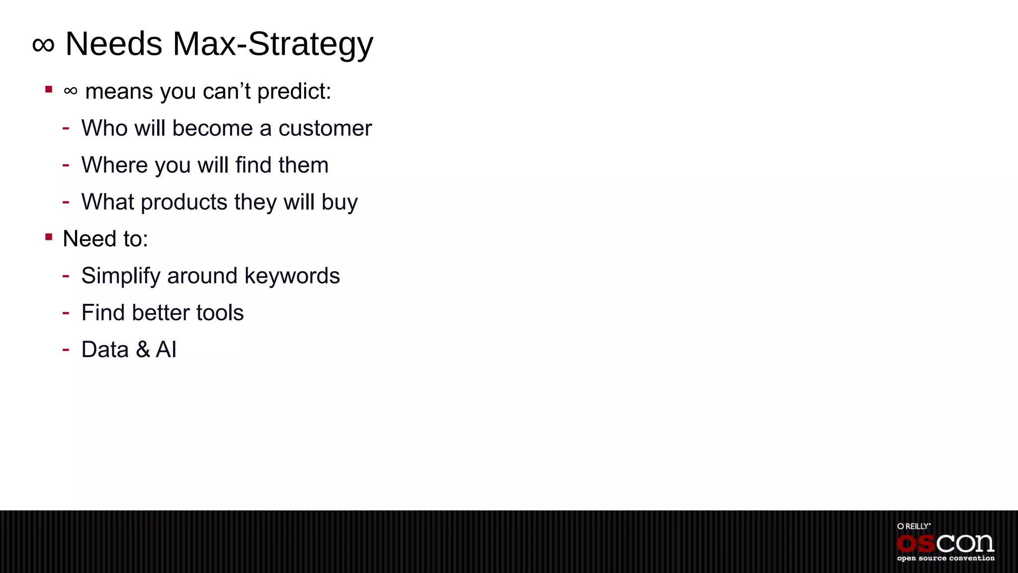∞ Needs Max-Strategy
 ∞ means you can’t predict:
 - Who will become a customer
 - Where you will find them
 - What products they will buy
 Need to:
 - Simplify around keywords
 - Find better tools
 - Data & AI
 