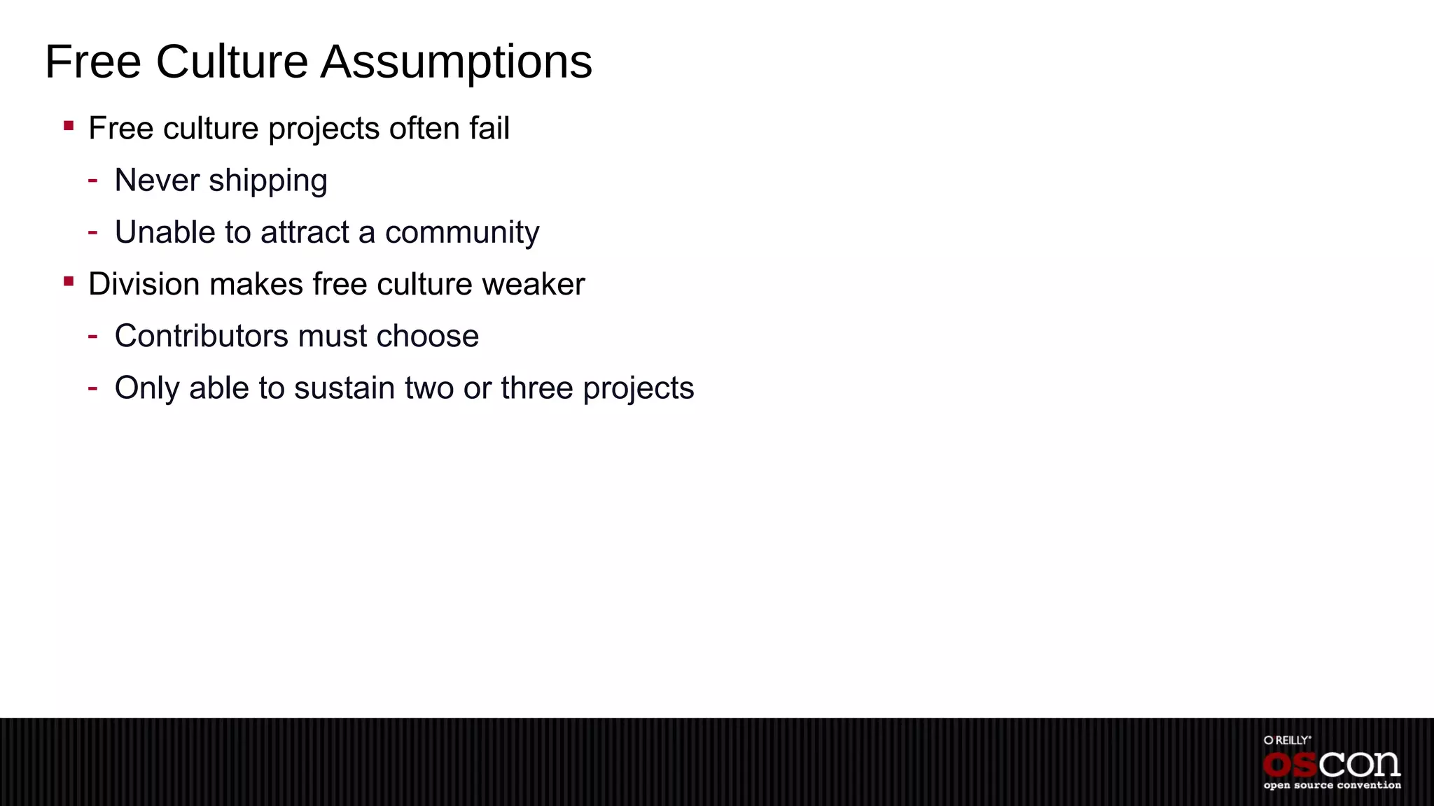 Free Culture Assumptions
 Free culture projects often fail
 - Never shipping
 - Unable to attract a community
 Division makes free culture weaker
 - Contributors must choose
 - Only able to sustain two or three projects
 