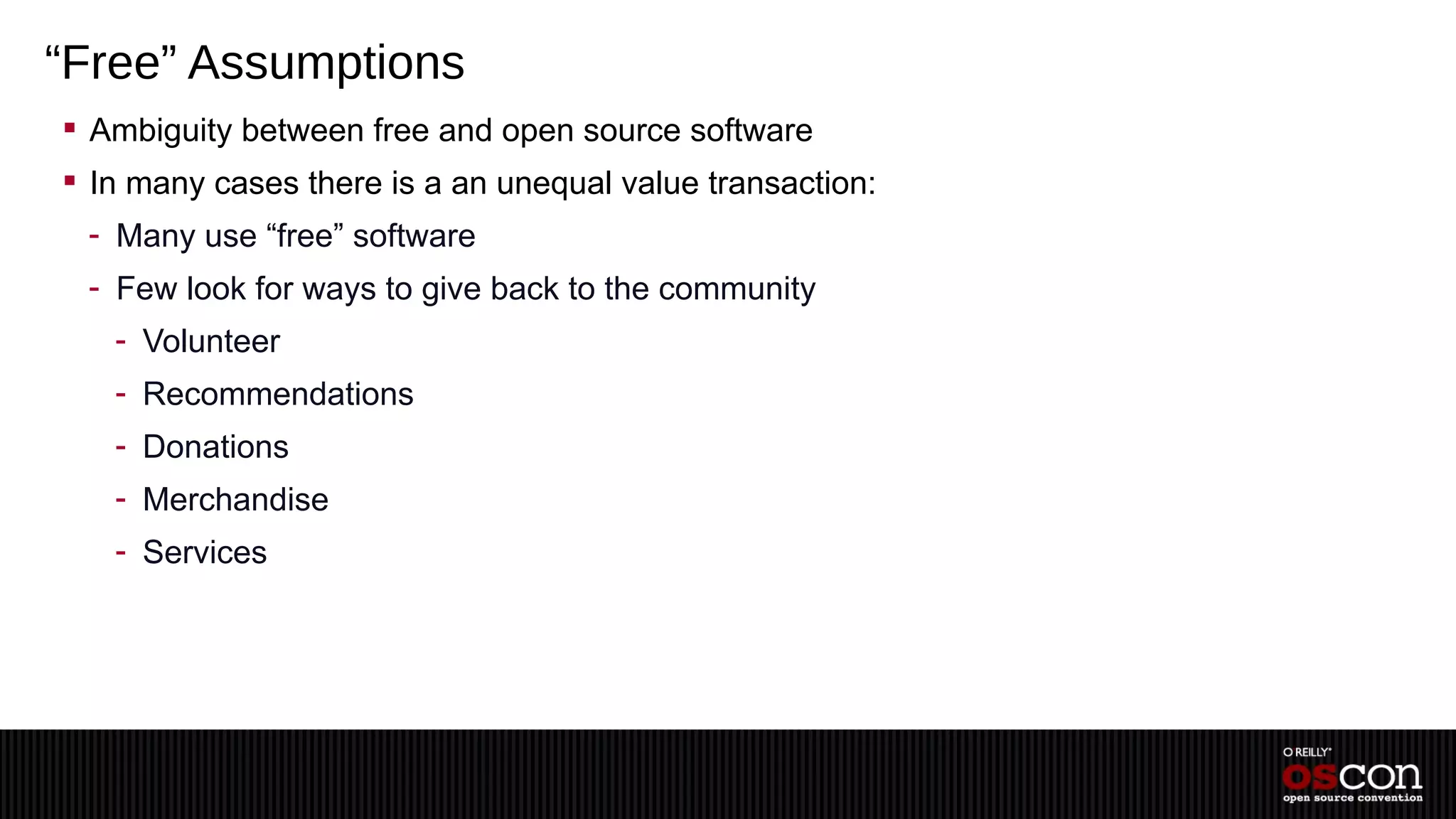 “Free” Assumptions
 Ambiguity between free and open source software
 In many cases there is a an unequal value transaction:
 - Many use “free” software
 - Few look for ways to give back to the community
   - Volunteer
   - Recommendations
   - Donations
   - Merchandise
   - Services
 
