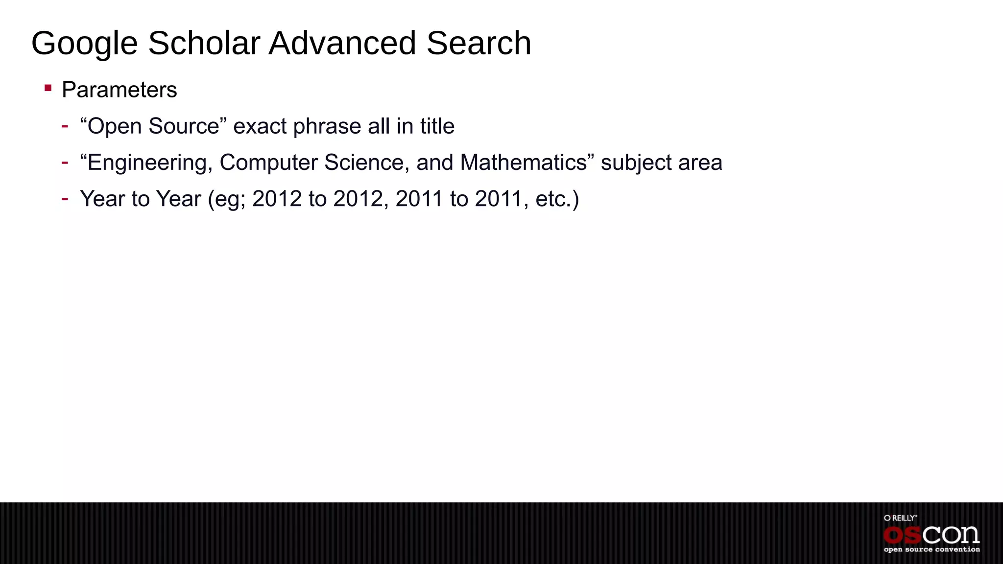 Google Scholar Advanced Search
 Parameters
 - “Open Source” exact phrase all in title
 - “Engineering, Computer Science, and Mathematics” subject area
 - Year to Year (eg; 2012 to 2012, 2011 to 2011, etc.)
 