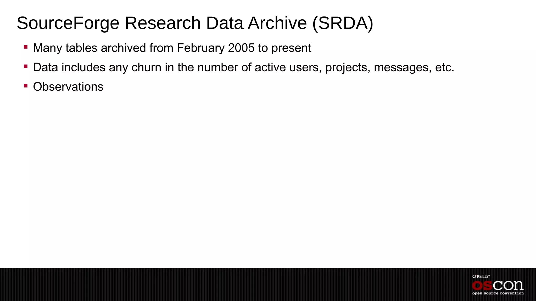 SourceForge Research Data Archive (SRDA)
 Many tables archived from February 2005 to present
 Data includes any churn in the number of active users, projects, messages, etc.
 Observations
 