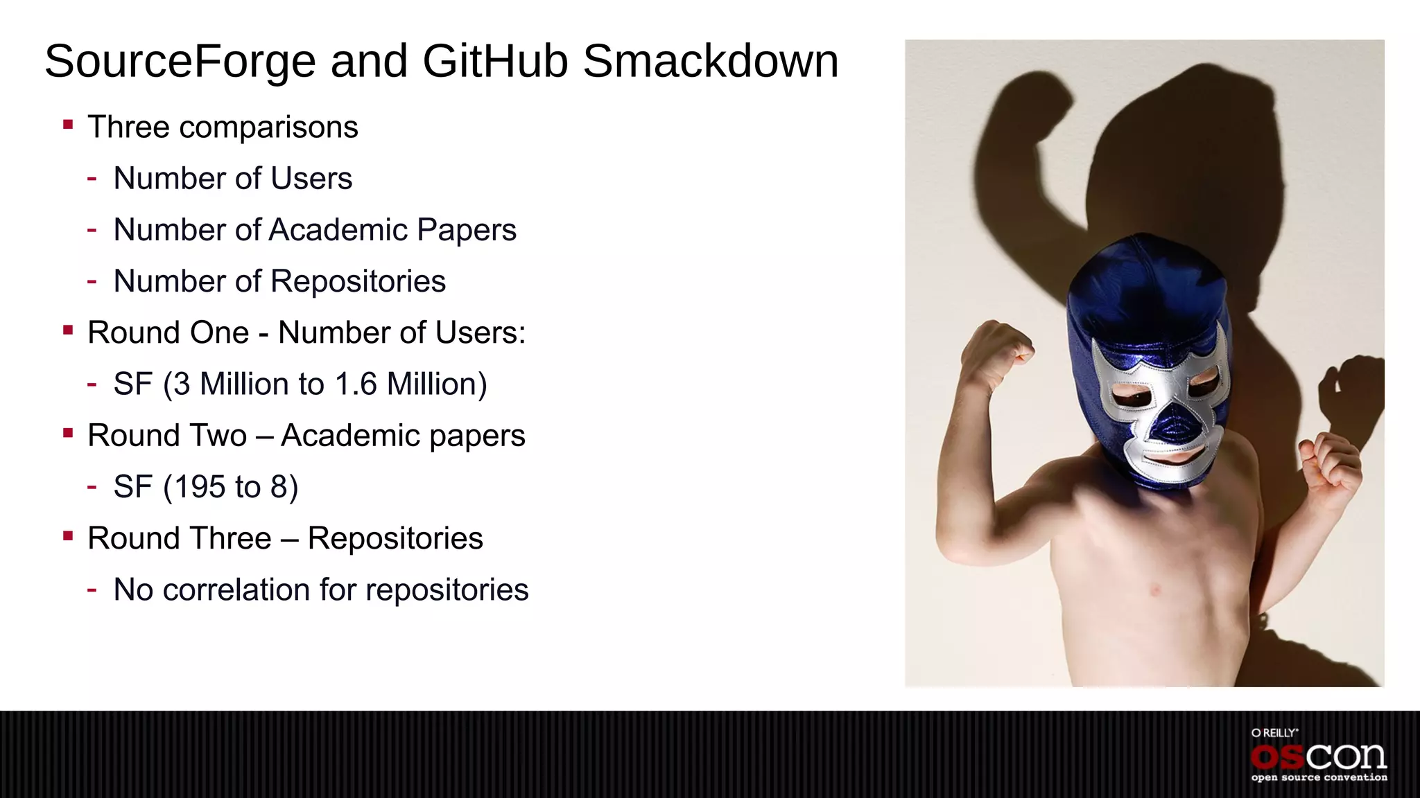 SourceForge and GitHub Smackdown
 Three comparisons
 - Number of Users
 - Number of Academic Papers
 - Number of Repositories
 Round One - Number of Users:
 - SF (3 Million to 1.6 Million)
 Round Two – Academic papers
 - SF (195 to 8)
 Round Three – Repositories
 - No correlation for repositories
 