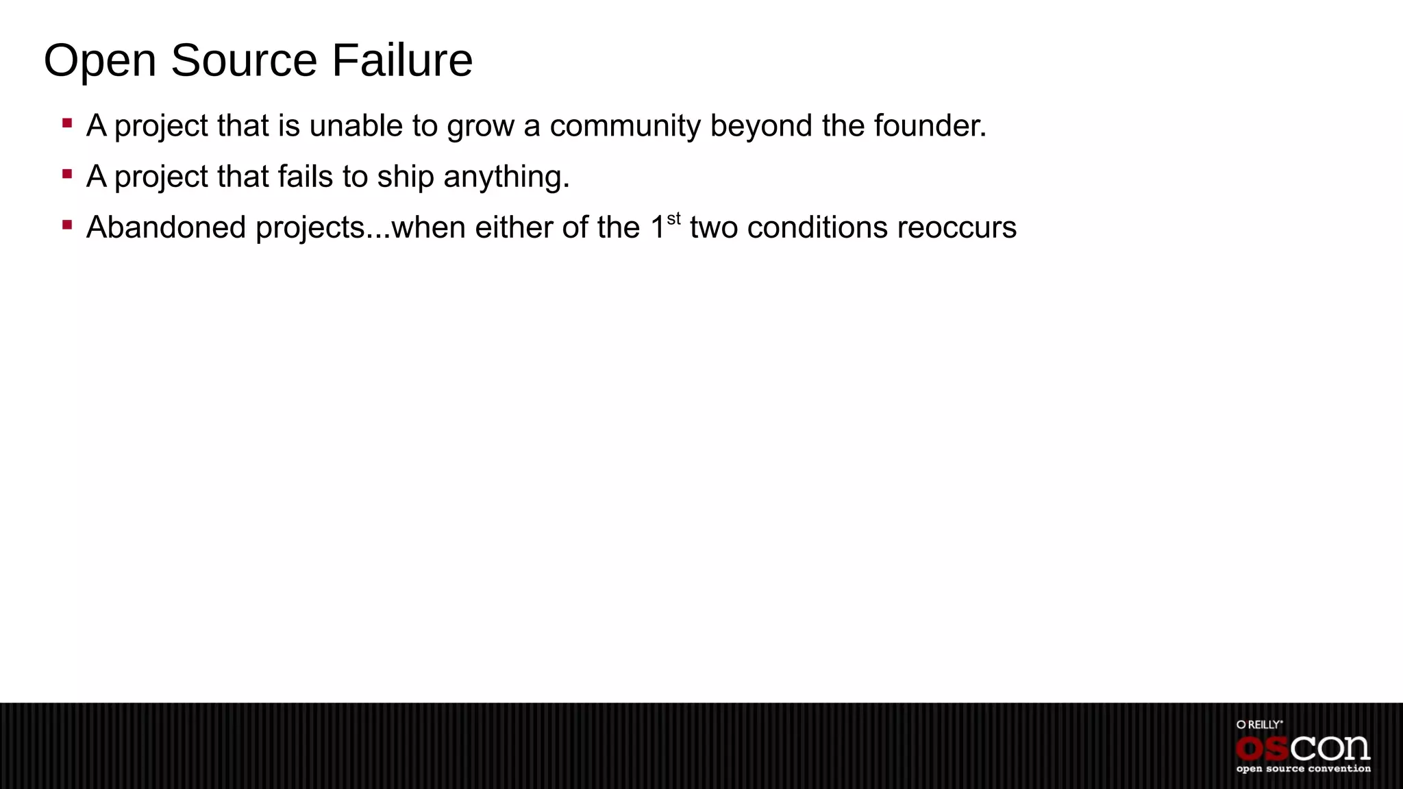 Open Source Failure
 A project that is unable to grow a community beyond the founder.
 A project that fails to ship anything.
 Abandoned projects...when either of the 1 two conditions reoccurs
                                           st
 