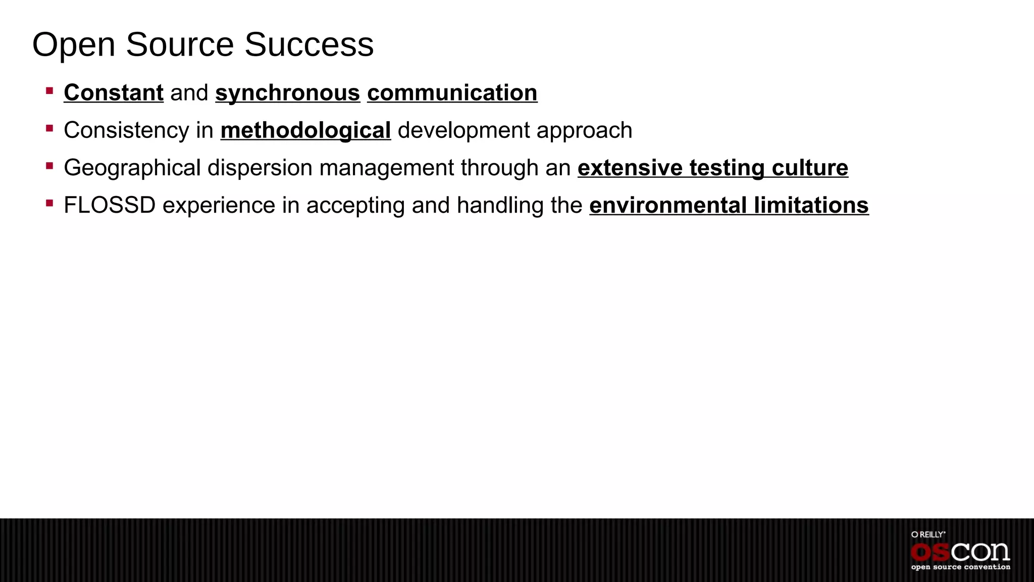 Open Source Success
 Constant and synchronous communication
 Consistency in methodological development approach
 Geographical dispersion management through an extensive testing culture
 FLOSSD experience in accepting and handling the environmental limitations
 
