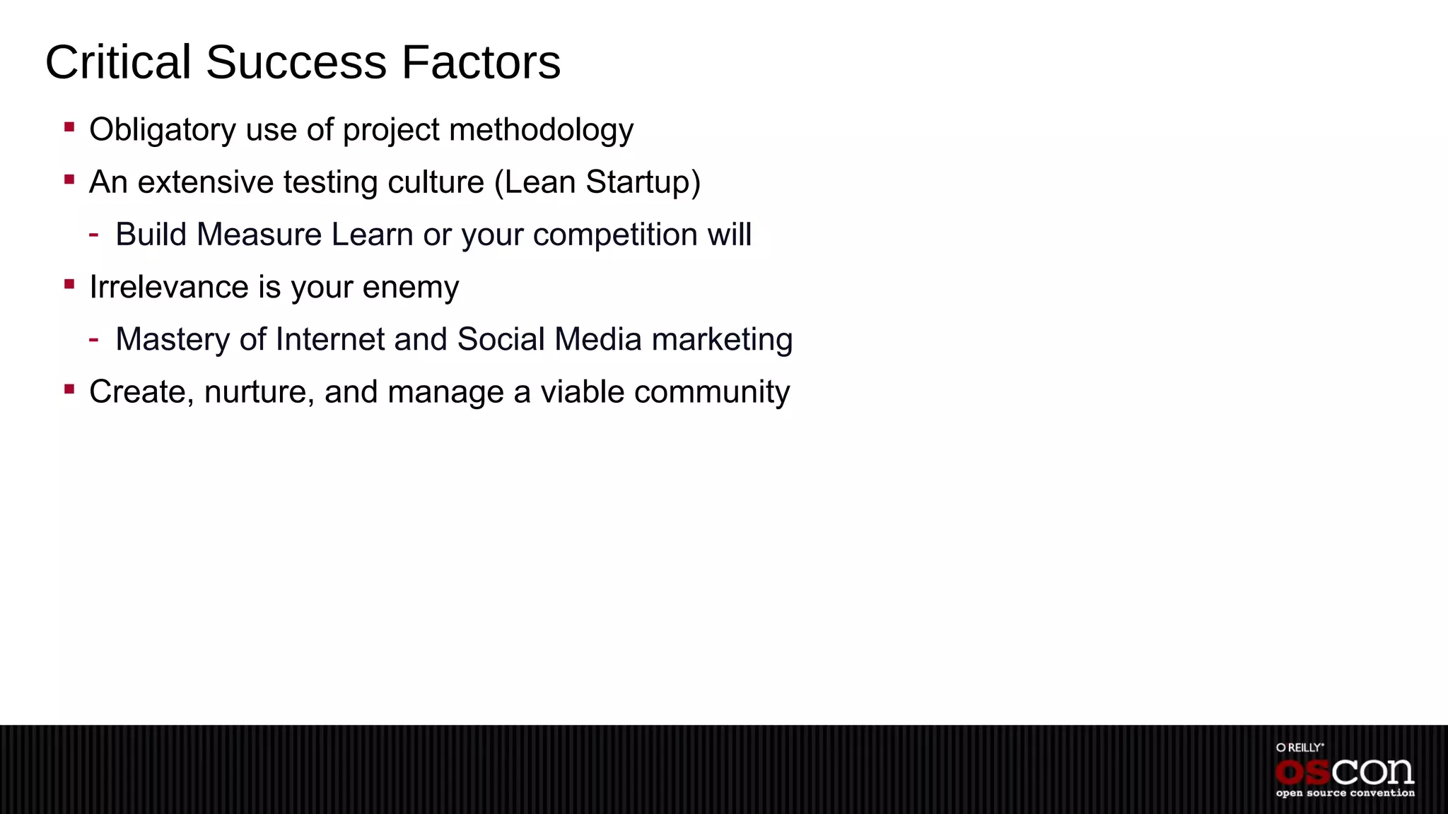 Critical Success Factors
 Obligatory use of project methodology
 An extensive testing culture (Lean Startup)
  - Build Measure Learn or your competition will
 Irrelevance is your enemy
  - Mastery of Internet and Social Media marketing
 Create, nurture, and manage a viable community
 