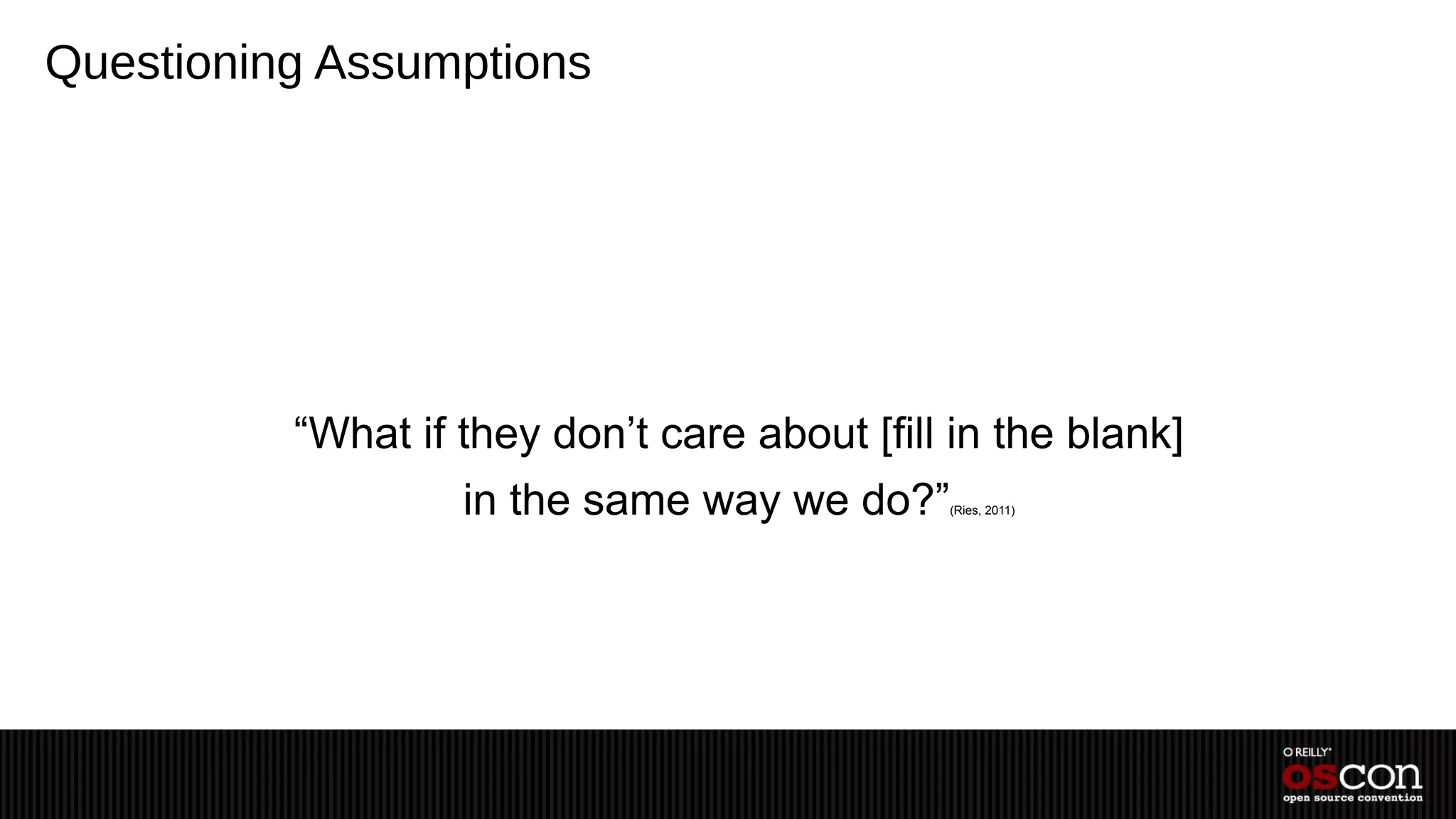 Questioning Assumptions




          “What if they don’t care about [fill in the blank]
                   in the same way we do?”    (Ries, 2011)
 