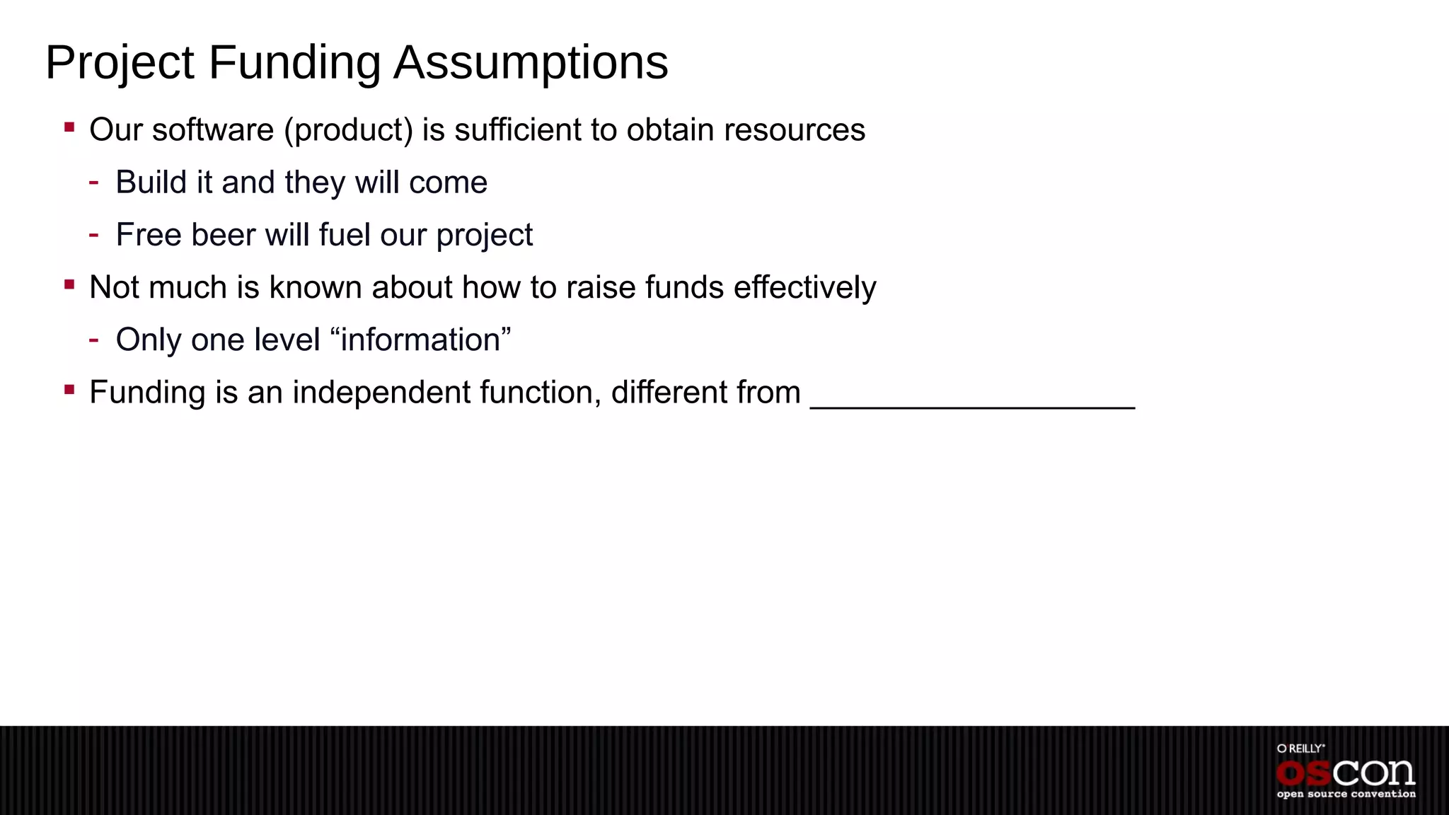 Project Funding Assumptions
 Our software (product) is sufficient to obtain resources
 - Build it and they will come
 - Free beer will fuel our project
 Not much is known about how to raise funds effectively
 - Only one level “information”
 Funding is an independent function, different from __________________
 