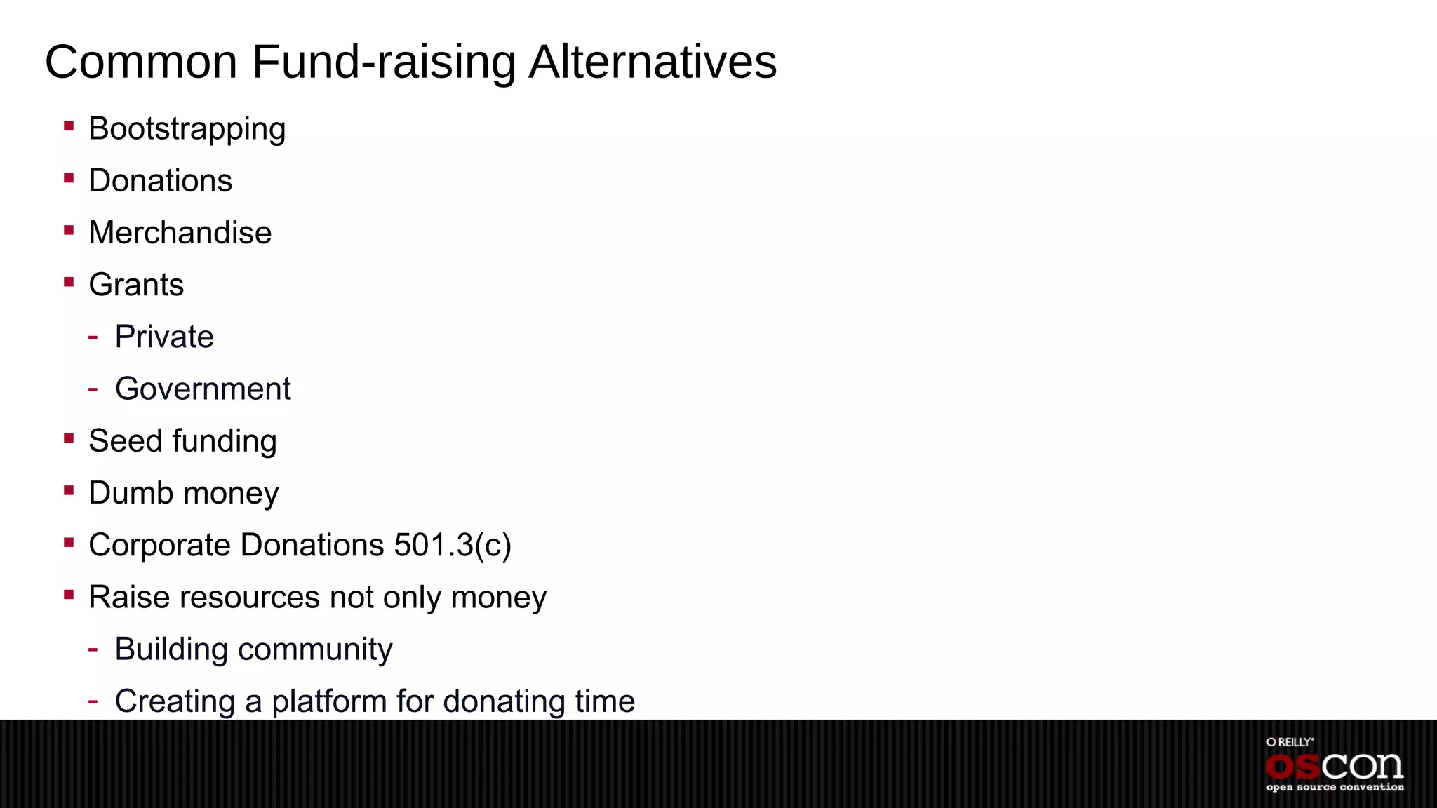 Common Fund-raising Alternatives
 Bootstrapping
 Donations
 Merchandise
 Grants
 - Private
 - Government
 Seed funding
 Dumb money
 Corporate Donations 501.3(c)
 Raise resources not only money
 - Building community
 - Creating a platform for donating time
 