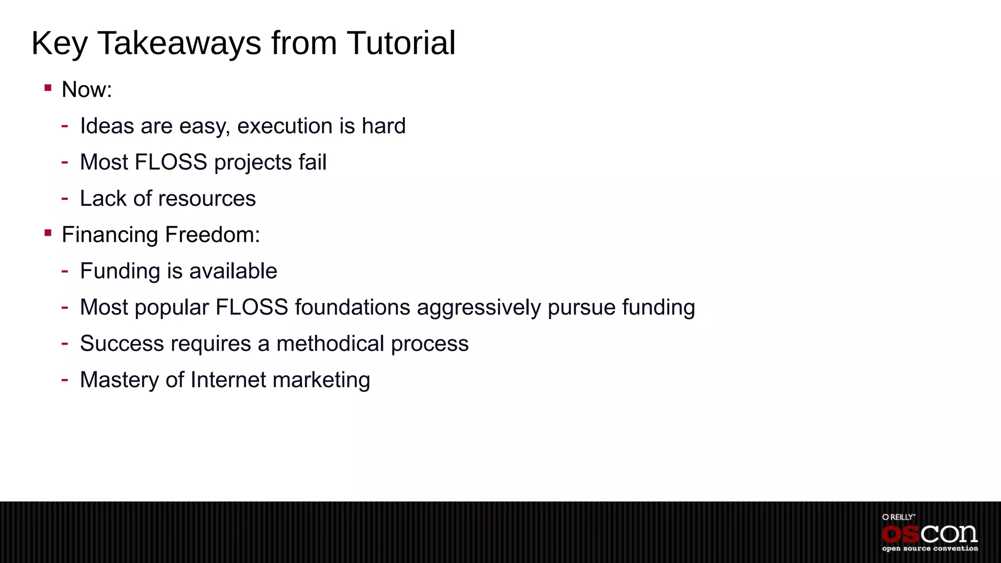 Key Takeaways from Tutorial
 Now:
 - Ideas are easy, execution is hard
 - Most FLOSS projects fail
 - Lack of resources
 Financing Freedom:
 - Funding is available
 - Most popular FLOSS foundations aggressively pursue funding
 - Success requires a methodical process
 - Mastery of Internet marketing
 