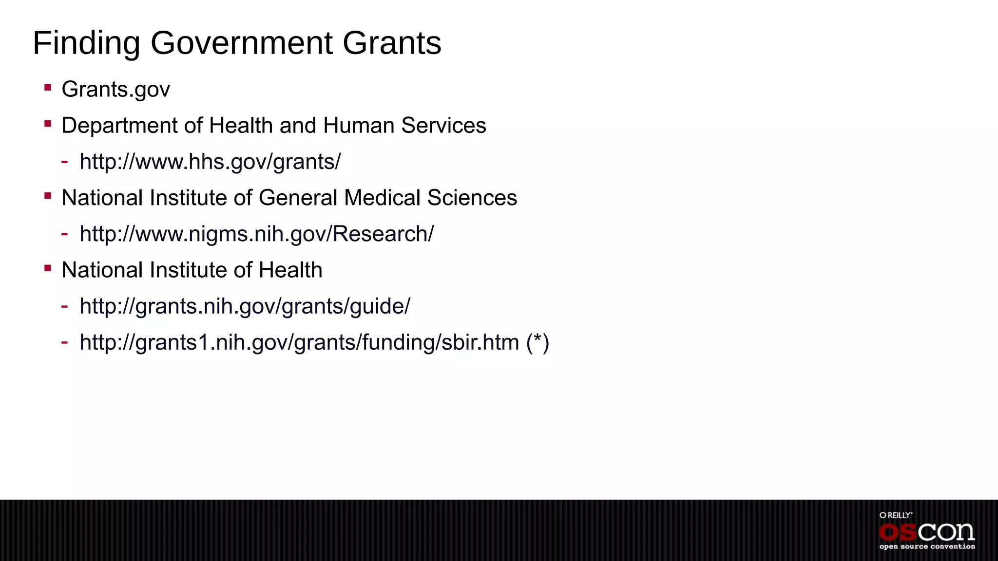 Finding Government Grants
 Grants.gov
 Department of Health and Human Services
 - http://www.hhs.gov/grants/
 National Institute of General Medical Sciences
 - http://www.nigms.nih.gov/Research/
 National Institute of Health
 - http://grants.nih.gov/grants/guide/
 - http://grants1.nih.gov/grants/funding/sbir.htm (*)
 
