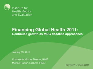 January 19, 2012 Christopher Murray, Director, IHME Michael Hanlon, Lecturer, IHME Financing Global Health 2011:  Continued growth as MDG deadline approaches 