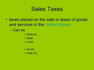 Sales Taxes
• taxes placed on the sale or lease of goods
and services in the United States.
– Can be
» National
» State
» Local
» Pa 6%
» Phila 2%
 