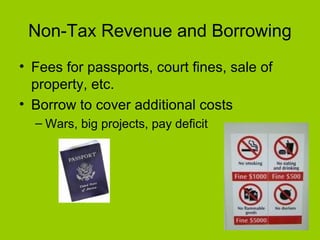 Non-Tax Revenue and Borrowing
• Fees for passports, court fines, sale of
property, etc.
• Borrow to cover additional costs
– Wars, big projects, pay deficit
 