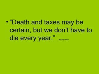 • “Death and taxes may be
certain, but we don’t have to
die every year.” anonymous
 