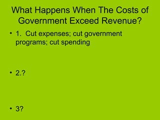 What Happens When The Costs of
Government Exceed Revenue?
• 1. Cut expenses; cut government
programs; cut spending
• 2.?
• 3?
 