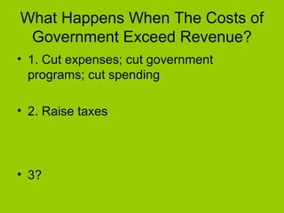 What Happens When The Costs of
Government Exceed Revenue?
• 1. Cut expenses; cut government
programs; cut spending
• 2. Raise taxes
• 3?
 