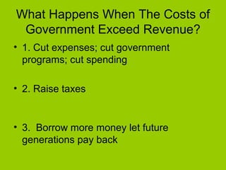 What Happens When The Costs of
Government Exceed Revenue?
• 1. Cut expenses; cut government
programs; cut spending
• 2. Raise taxes
• 3. Borrow more money let future
generations pay back
 