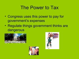 The Power to Tax
• Congress uses this power to pay for
government’s expenses
• Regulate things government thinks are
dangerous
 