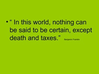 • “ In this world, nothing can
be said to be certain, except
death and taxes.” Benjamin Franklin
 