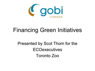 Financing Green Initiatives Presented by Scot Thom for the ECOexecutives Toronto Zoo 
