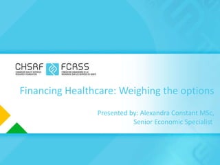   Financing Healthcare: Weighing the options Presented by: Alexandra Constant MSc,  Senior Economic Specialist  