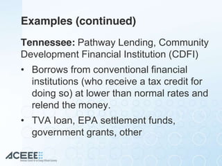 Examples (continued)
Tennessee: Pathway Lending, Community
Development Financial Institution (CDFI)
• Borrows from conventional financial
institutions (who receive a tax credit for
doing so) at lower than normal rates and
relend the money.
• TVA loan, EPA settlement funds,
government grants, other
 