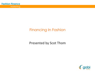 Marketing
Fashion Finance
Financing In Fashion
Presented by Scot Thom
 
