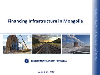 DEVELOPMENT BANK OF MONGOLIA
August 29, 2012
Financing Infrastructure in Mongolia
 