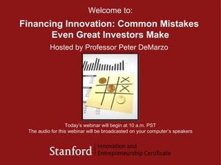 © 2009 Stanford Center for Professional Development
1
Financing Innovation: Common Mistakes
Even Great Investors Make
Welcome to:
Today’s webinar will begin at 10 a.m. PST
The audio for this webinar will be broadcasted on your computer’s speakers
Hosted by Professor Peter DeMarzo
 