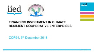 1
Author name
Date
COP24, 5th December 2018
FINANCING INVESTMENT IN CLIMATE
RESILIENT COOPERATIVE ENTERPRISES
 