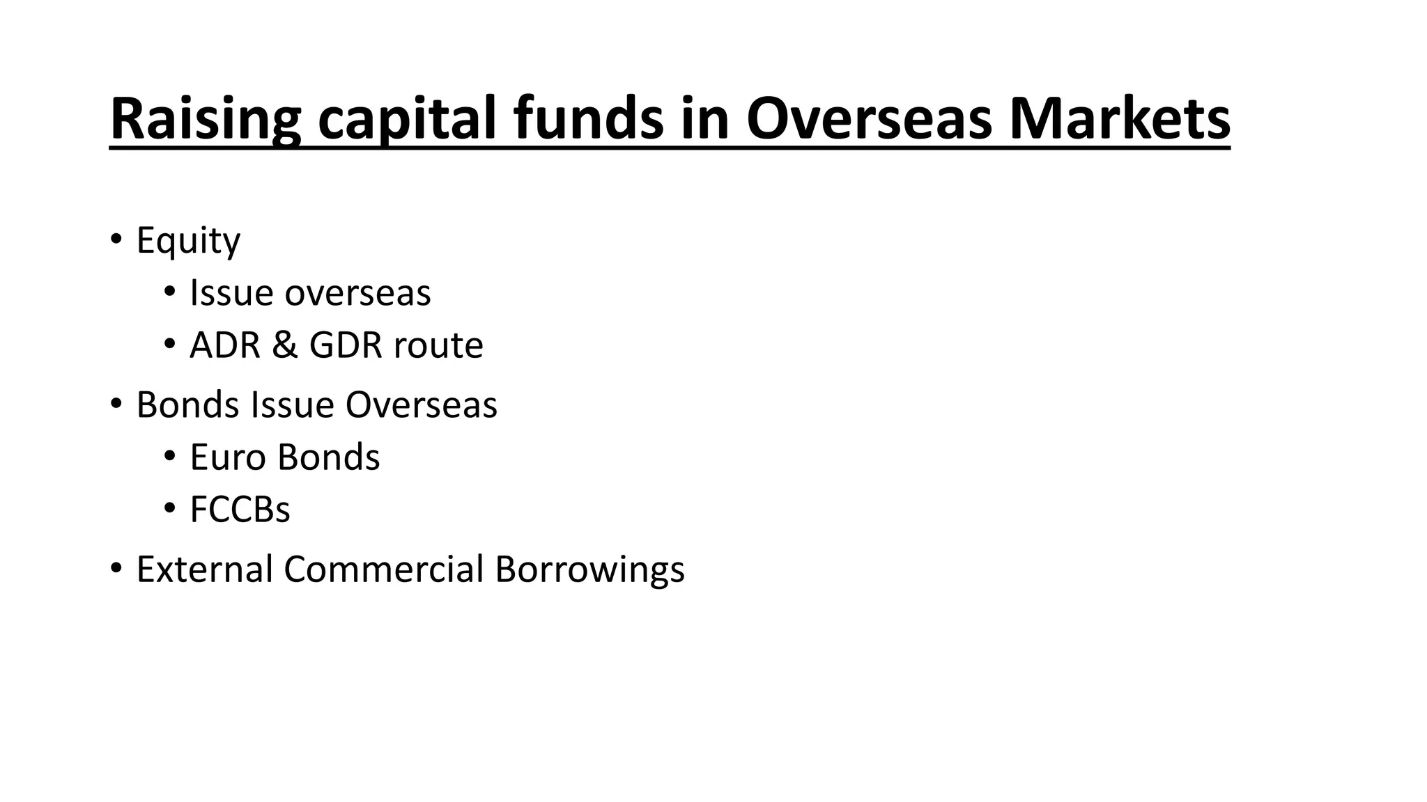 Raising capital funds in Overseas Markets
• Equity
• Issue overseas
• ADR & GDR route
• Bonds Issue Overseas
• Euro Bonds
• FCCBs
• External Commercial Borrowings
 