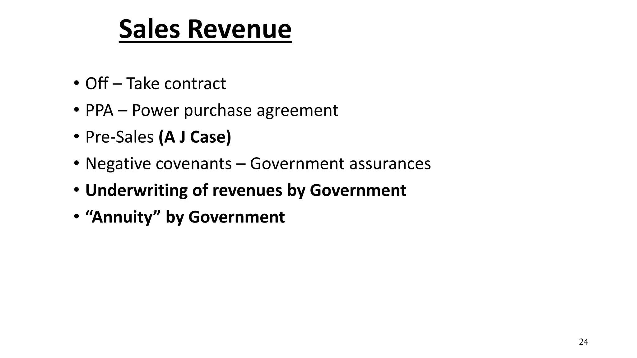 Sales Revenue
• Off – Take contract
• PPA – Power purchase agreement
• Pre-Sales (A J Case)
• Negative covenants – Government assurances
• Underwriting of revenues by Government
• “Annuity” by Government
24
 