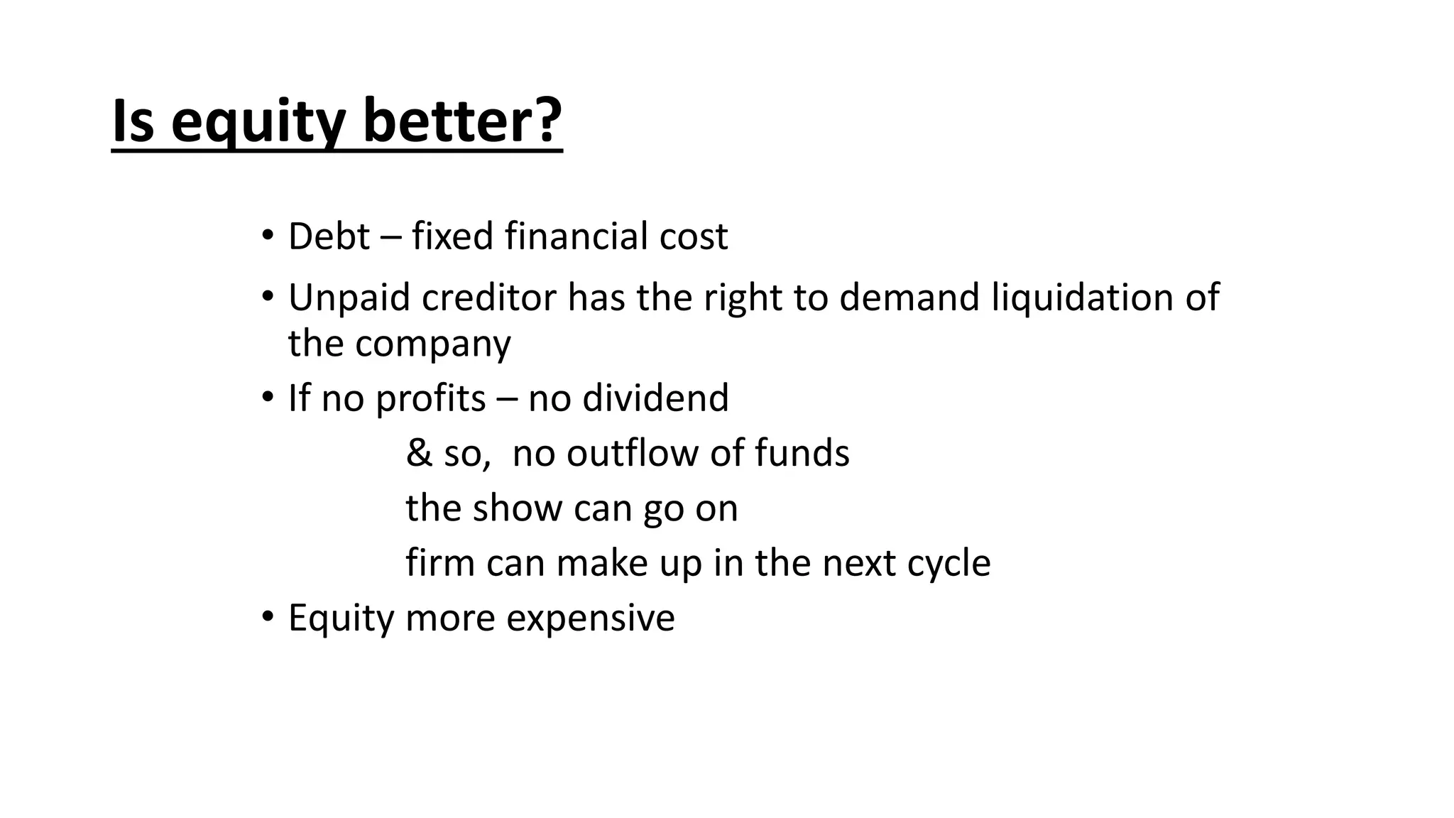 • Debt – fixed financial cost
• Unpaid creditor has the right to demand liquidation of
the company
• If no profits – no dividend
& so, no outflow of funds
the show can go on
firm can make up in the next cycle
• Equity more expensive
Is equity better?
 