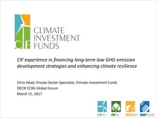 CIF experience in financing long-term low GHG emission
development strategies and enhancing climate resilience
Chris Head, Private Sector Specialist, Climate Investment Funds
OECD CCXG Global Forum
March 15, 2017
 