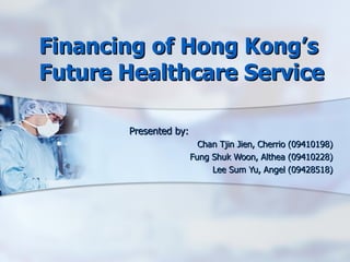 Financing of Hong Kong’s Future Healthcare Service  Presented by: Chan Tjin Jien, Cherrio (09410198) Fung Shuk Woon, Althea (09410228) Lee Sum Yu, Angel (09428518) 