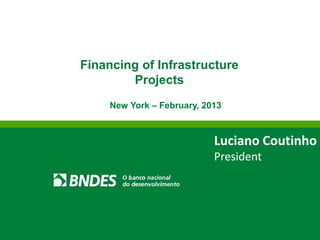 New York – February, 2013 
Financing of Infrastructure Projects 
Luciano Coutinho 
President  