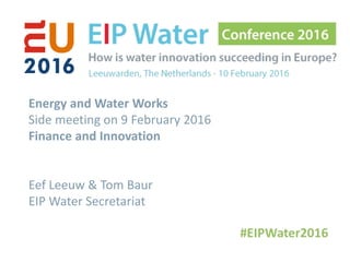 Energy and Water Works
Side meeting on 9 February 2016
Finance and Innovation
Eef Leeuw & Tom Baur
EIP Water Secretariat
 