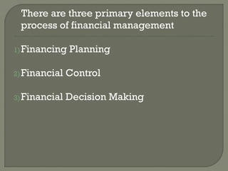 There are three primary elements to the
 process of financial management

1) Financing   Planning

2) Financial   Control

3) Financial   Decision Making
 