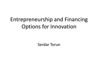 Entrepreneurship and Financing
    Options for Innovation

          Serdar Torun
 