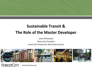Sustainable Transit &
The Role of the Master Developer
                       James Richardson
                      Senior Vice President
          Forest City Enterprises, Real Estate Services




   Real Estate Services
 
