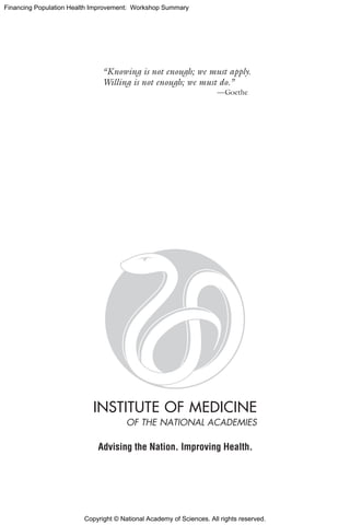 Copyright © National Academy of Sciences. All rights reserved.
Financing Population Health Improvement: Workshop Summary
“Knowing is not enough; we must apply.
Willing is not enough; we must do.”
—Goethe
Advising the Nation. Improving Health.
 