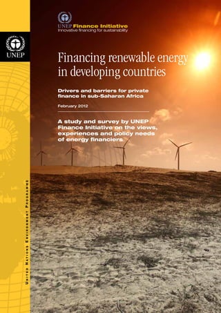 N I T E D N A T I O N S E N V I R O N M E N T P R O G R A M M E 
U Financing renewable energy 
in developing countries 
Drivers and barriers for private 
finance in sub-Saharan Africa 
February 2012 
A study and survey by UNEP 
Finance Initiative on the views, 
experiences and policy needs 
of energy financiers 
 
