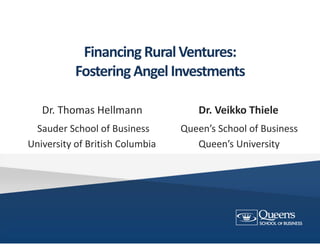 Financing Rural Ventures:
Fostering Angel Investments
Dr. Thomas Hellmann  Dr. Veikko Thiele
Sauder School of Business             Queen’s School of Business
University of British Columbia Queen’s University
 