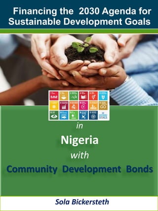 Financing the 2030 Agenda for
Sustainable Development Goals
in
Nigeria
with
Community Development Bonds
Sola Bickersteth
 